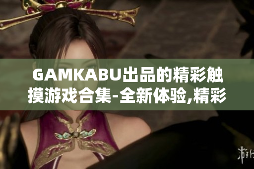 GAMKABU出品的精彩觸摸游戲合集-全新體驗(yàn),精彩無(wú)限