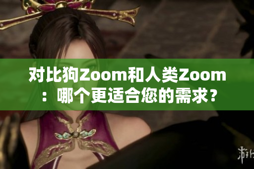 對(duì)比狗Zoom和人類Zoom：哪個(gè)更適合您的需求？
