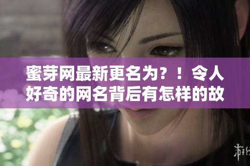 蜜芽網(wǎng)最新更名為？！令人好奇的網(wǎng)名背后有怎樣的故事？