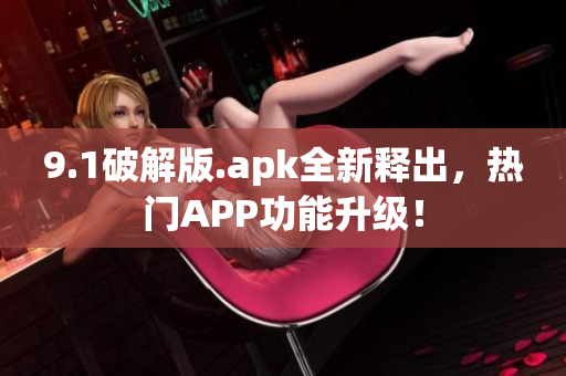 9.1破解版.apk全新釋出，熱門APP功能升級(jí)！