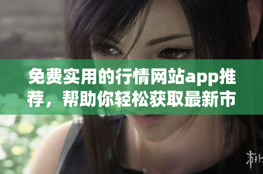 免費實用的行情網(wǎng)站app推薦，幫助你輕松獲取最新市場動態(tài)