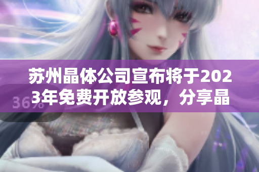 蘇州晶體公司宣布將于2023年免費開放參觀，分享晶體科技魅力