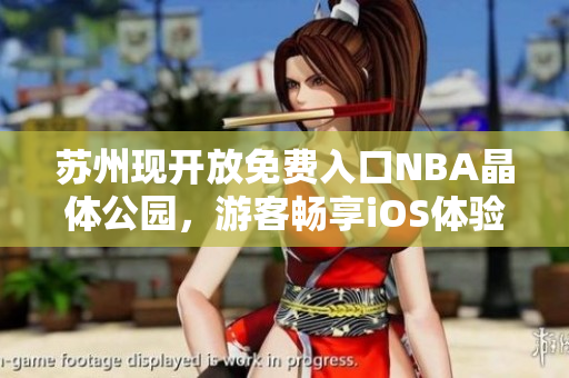 蘇州現(xiàn)開放免費入口NBA晶體公園，游客暢享iOS體驗