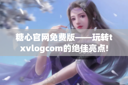糖心官網(wǎng)免費版——玩轉(zhuǎn)txvlogcom的絕佳亮點!