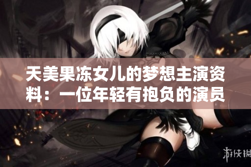 天美果凍女兒的夢想主演資料：一位年輕有抱負(fù)的演員揭示其演藝之路