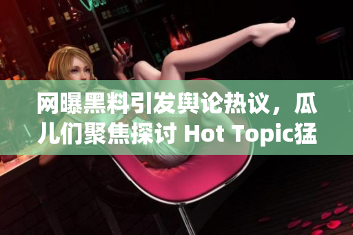 網(wǎng)曝黑料引發(fā)輿論熱議，瓜兒們聚焦探討 Hot Topic猛料揭秘