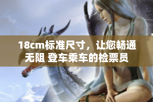18cm標(biāo)準(zhǔn)尺寸，讓您暢通無阻 登車乘車的檢票員