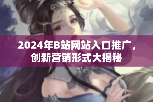 2024年B站網(wǎng)站入口推廣，創(chuàng)新營銷形式大揭秘