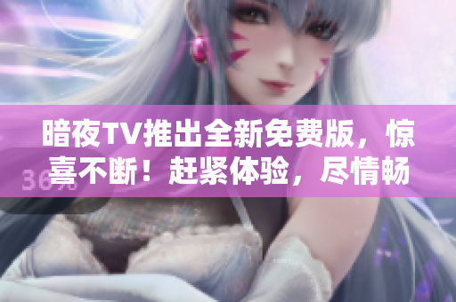 暗夜TV推出全新免費(fèi)版，驚喜不斷！趕緊體驗(yàn)，盡情暢享刺激電視娛樂！