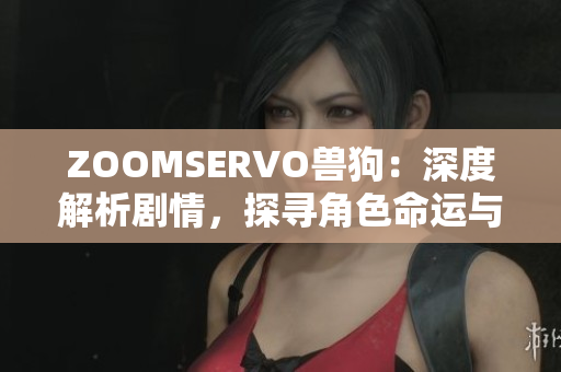 ZOOMSERVO獸狗：深度解析劇情，探尋角色命運(yùn)與情感糾葛