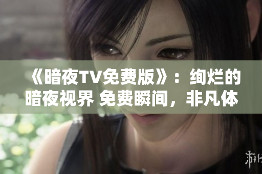 《暗夜TV免費版》：絢爛的暗夜視界 免費瞬間，非凡體驗 
