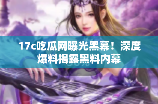 17c吃瓜網(wǎng)曝光黑幕！深度爆料揭露黑料內(nèi)幕