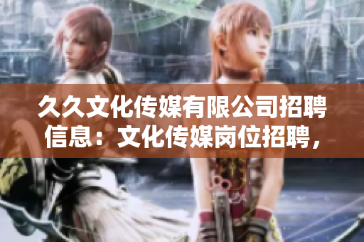 久久文化傳媒有限公司招聘信息：文化傳媒崗位招聘，期待您的加入！