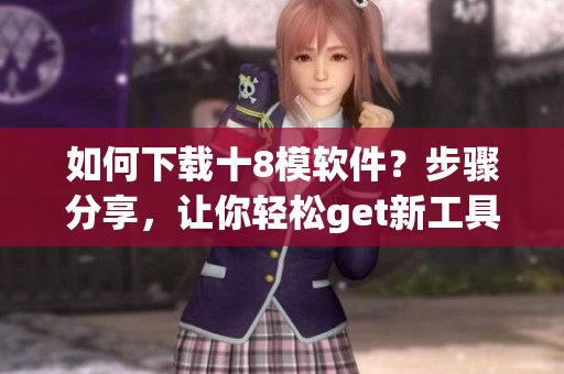 如何下載十8模軟件？步驟分享，讓你輕松get新工具
