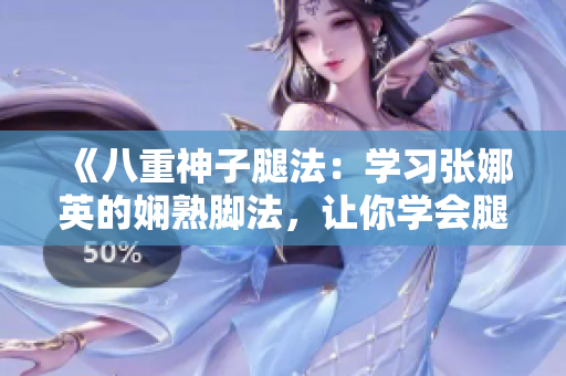 《八重神子腿法：學習張娜英的嫻熟腳法，讓你學會腿法的竅門》
