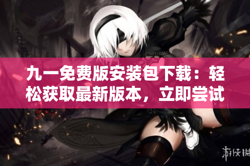 九一免費版安裝包下載：輕松獲取最新版本，立即嘗試體驗