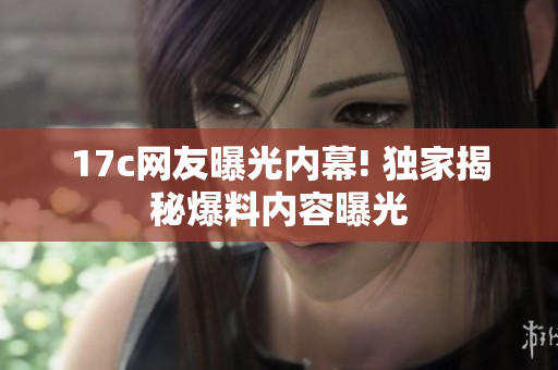 17c網友曝光內幕! 獨家揭秘爆料內容曝光