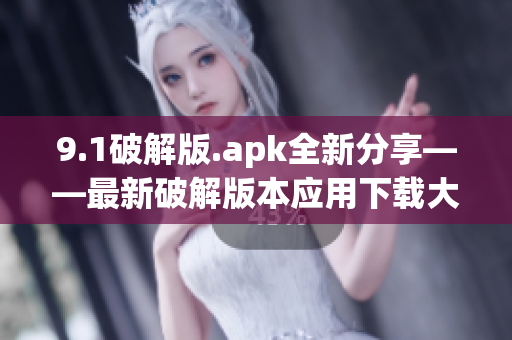 9.1破解版.apk全新分享——最新破解版本應用下載大揭秘