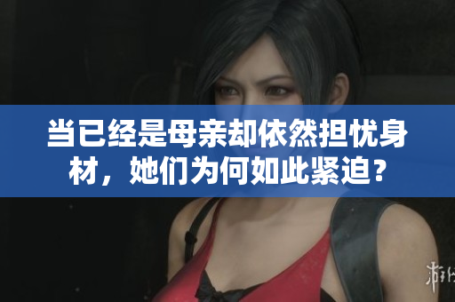 當(dāng)已經(jīng)是母親卻依然擔(dān)憂身材，她們?yōu)楹稳绱司o迫？