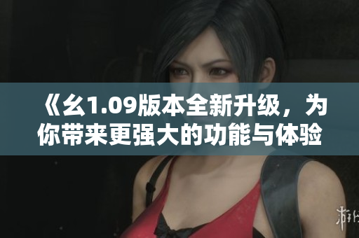 《幺1.09版本全新升級(jí)，為你帶來(lái)更強(qiáng)大的功能與體驗(yàn)》