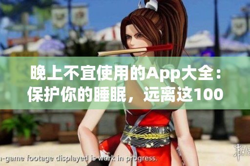 晚上不宜使用的App大全：保護(hù)你的睡眠，遠(yuǎn)離這100款應(yīng)用