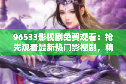 96533影視劇免費(fèi)觀看：搶先觀看最新熱門(mén)影視劇，精彩內(nèi)容盡在96533影視劇平臺(tái)