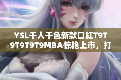 YSL千人千色新款口紅T9T9T9T9T9MBA驚艷上市，打造多彩唇妝風暴