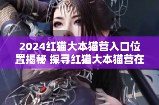 2024紅貓大本貓營入口位置揭秘 探尋紅貓大本貓營在哪？