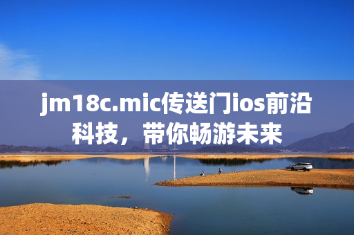 jm18c.mic傳送門ios前沿科技，帶你暢游未來