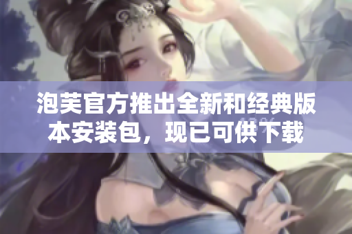 泡芙官方推出全新和經(jīng)典版本安裝包，現(xiàn)已可供下載