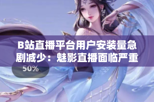 B站直播平臺(tái)用戶安裝量急劇減少：魅影直播面臨嚴(yán)重挑戰(zhàn)