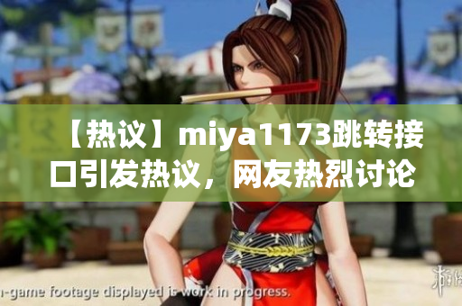 【熱議】miya1173跳轉(zhuǎn)接口引發(fā)熱議，網(wǎng)友熱烈討論解讀，用戶體驗(yàn)成關(guān)注焦點(diǎn)