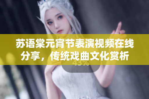 蘇語(yǔ)棠元宵節(jié)表演視頻在線分享，傳統(tǒng)戲曲文化賞析