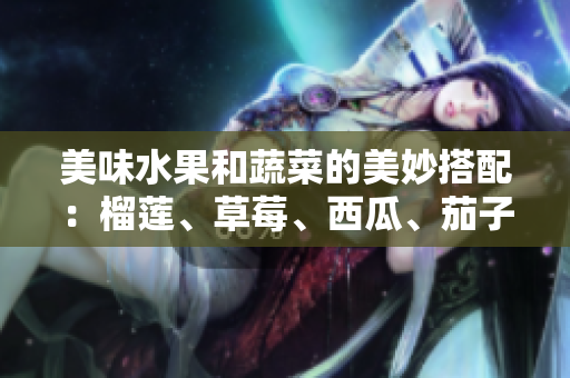 美味水果和蔬菜的美妙搭配：榴蓮、草莓、西瓜、茄子和黃瓜