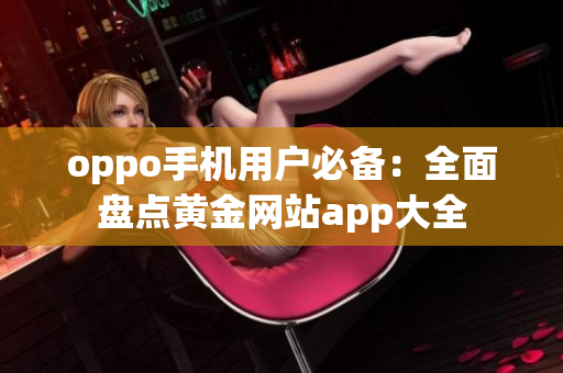 oppo手機用戶必備：全面盤點黃金網(wǎng)站app大全