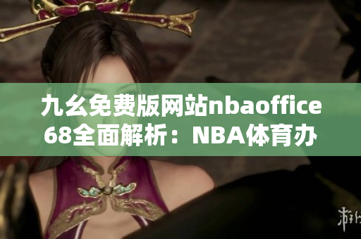 九幺免費版網(wǎng)站nbaoffice68全面解析：NBA體育辦公室網(wǎng)站免費版權威評測