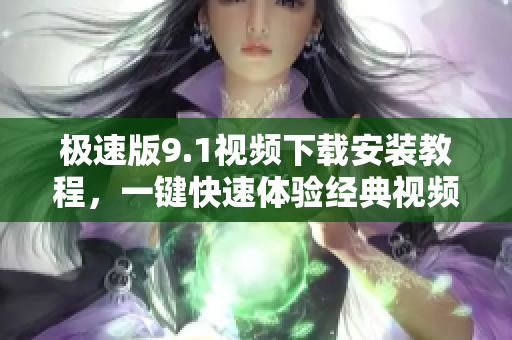 極速版9.1視頻下載安裝教程，一鍵快速體驗經(jīng)典視頻收藏