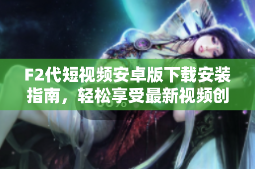 F2代短視頻安卓版下載安裝指南，輕松享受最新視頻創(chuàng)作風潮