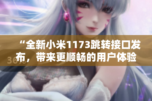 “全新小米1173跳轉(zhuǎn)接口發(fā)布，帶來更順暢的用戶體驗和更高效的功能支持”