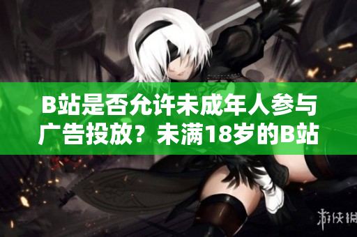 B站是否允許未成年人參與廣告投放？未滿18歲的B站用戶能否接廣告？