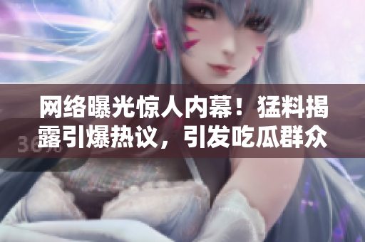 網(wǎng)絡(luò)曝光驚人內(nèi)幕！猛料揭露引爆熱議，引發(fā)吃瓜群眾關(guān)注焦點(diǎn)