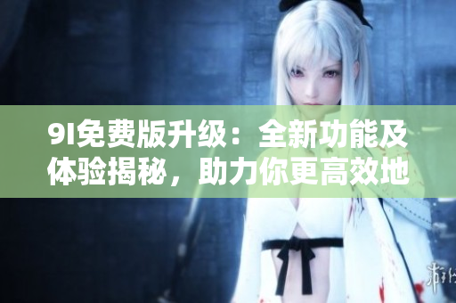 9I免費版升級：全新功能及體驗揭秘，助力你更高效地使用9I軟件