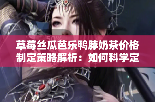 草莓絲瓜芭樂鴨脖奶茶價格制定策略解析：如何科學定價并實現(xiàn)市場價值？