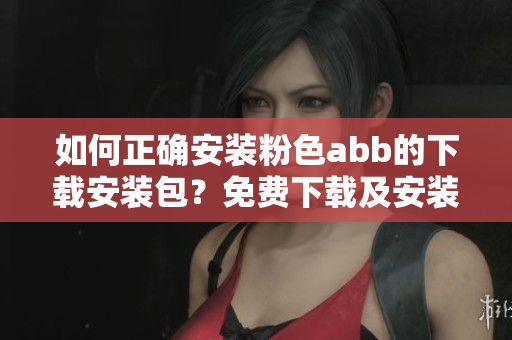 如何正確安裝粉色abb的下載安裝包？免費(fèi)下載及安裝教程分享