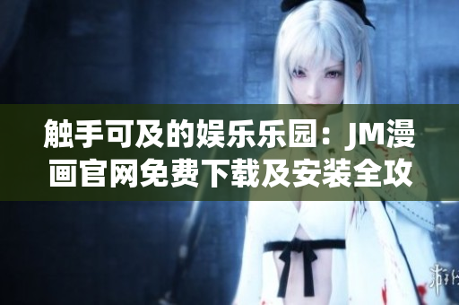 觸手可及的娛樂樂園：JM漫畫官網(wǎng)免費(fèi)下載及安裝全攻略