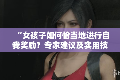 “女孩子如何恰當?shù)剡M行自我獎勵？專家建議及實用技巧分享”