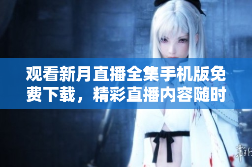 觀看新月直播全集手機版免費下載，精彩直播內(nèi)容隨時觀看