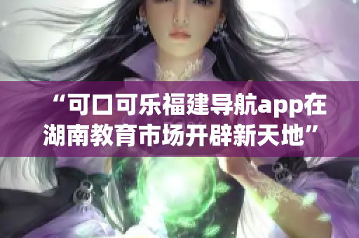 “可口可樂福建導(dǎo)航app在湖南教育市場開辟新天地”