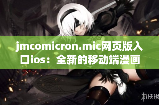 jmcomicron.mic網(wǎng)頁(yè)版入口ios：全新的移動(dòng)端漫畫閱讀體驗(yàn)