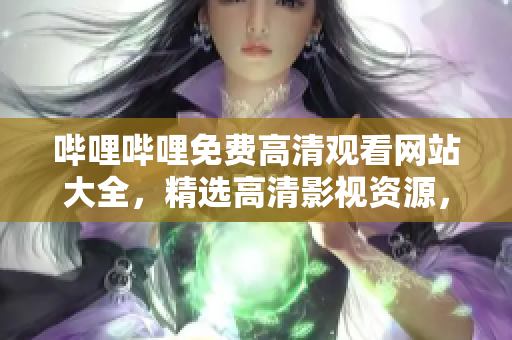 嗶哩嗶哩免費(fèi)高清觀看網(wǎng)站大全，精選高清影視資源，免費(fèi)暢享觀影樂(lè)趣